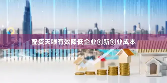 配资天眼有效降低企业创新创业成本