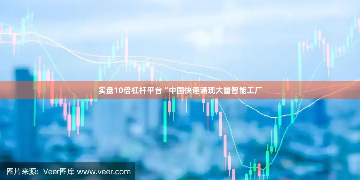 实盘10倍杠杆平台“中国快速涌现大量智能工厂