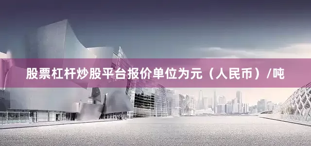 股票杠杆炒股平台报价单位为元（人民币）/吨