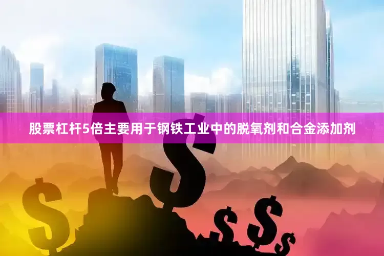 股票杠杆5倍主要用于钢铁工业中的脱氧剂和合金添加剂