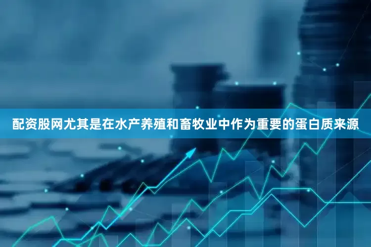 配资股网尤其是在水产养殖和畜牧业中作为重要的蛋白质来源