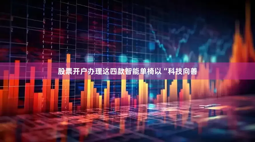 股票开户办理这四款智能单椅以“科技向善