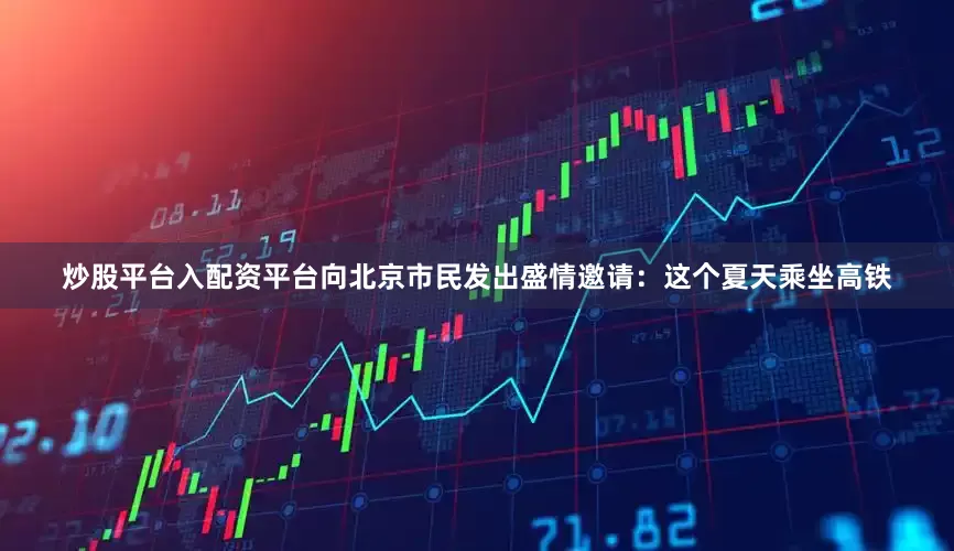 炒股平台入配资平台向北京市民发出盛情邀请：这个夏天乘坐高铁