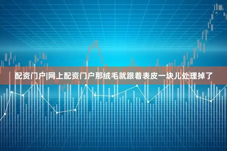配资门户|网上配资门户那绒毛就跟着表皮一块儿处理掉了