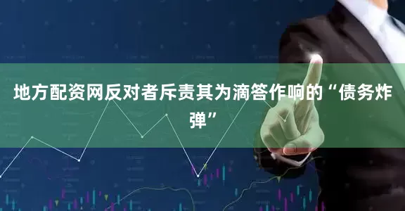 地方配资网反对者斥责其为滴答作响的“债务炸弹”