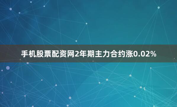 手机股票配资网2年期主力合约涨0.02%