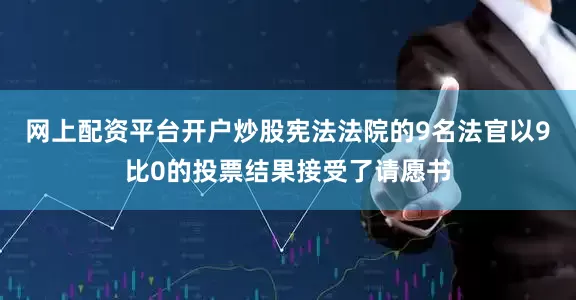 网上配资平台开户炒股宪法法院的9名法官以9比0的投票结果接受了请愿书
