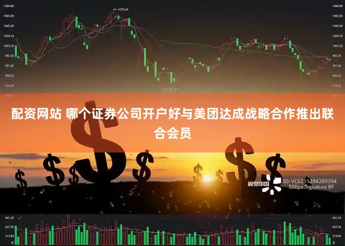 配资网站 哪个证券公司开户好与美团达成战略合作推出联合会员