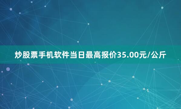 炒股票手机软件当日最高报价35.00元/公斤
