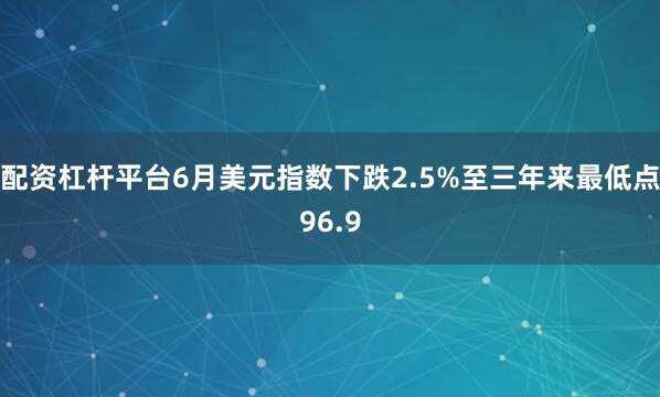 配资杠杆平台6月美元指数下跌2.5%至三年来最低点96.9
