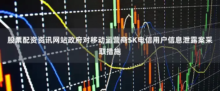 股票配资资讯网站政府对移动运营商SK电信用户信息泄露案采取措施