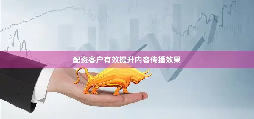配资客户有效提升内容传播效果