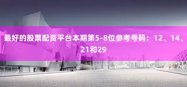 最好的股票配资平台本期第5-8位参考号码：12、14、21和29