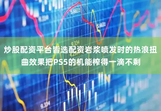 炒股配资平台皆选配资岩浆喷发时的热浪扭曲效果把PS5的机能榨得一滴不剩