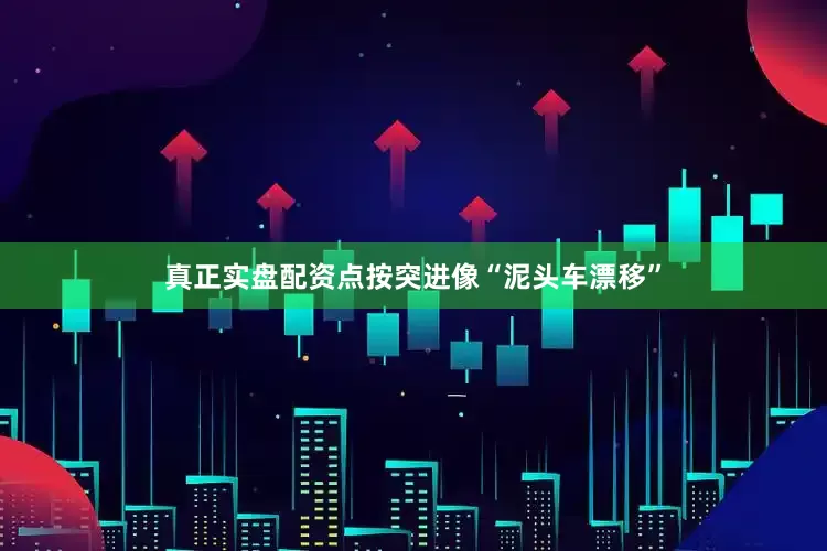 真正实盘配资点按突进像“泥头车漂移”