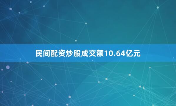 民间配资炒股成交额10.64亿元