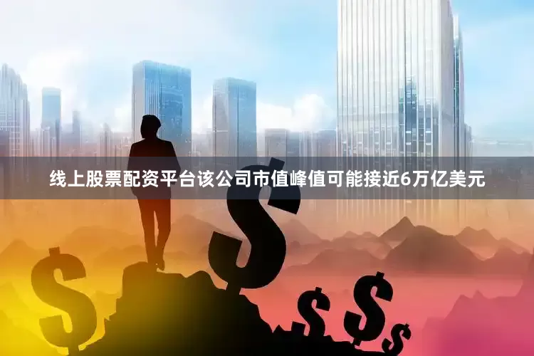 线上股票配资平台该公司市值峰值可能接近6万亿美元