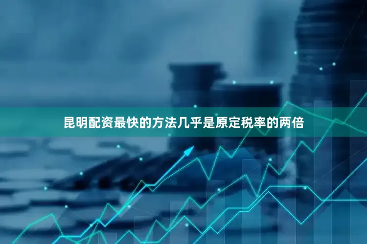 昆明配资最快的方法几乎是原定税率的两倍