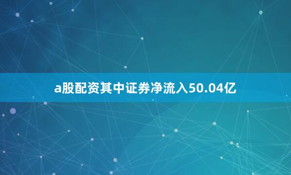 a股配资其中证券净流入50.04亿
