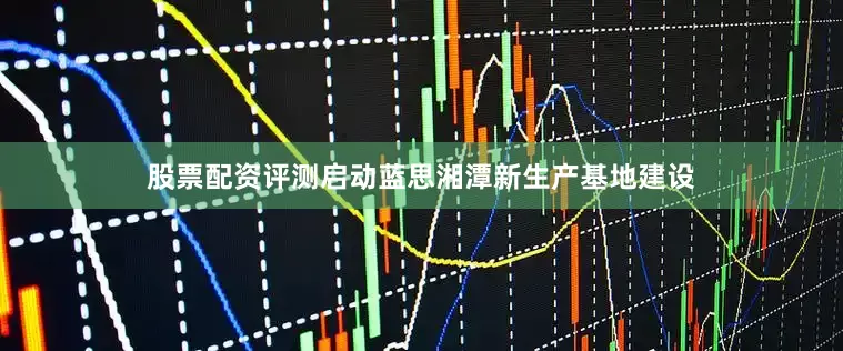 股票配资评测启动蓝思湘潭新生产基地建设