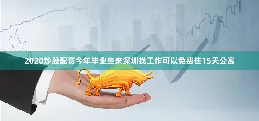 2020炒股配资今年毕业生来深圳找工作可以免费住15天公寓