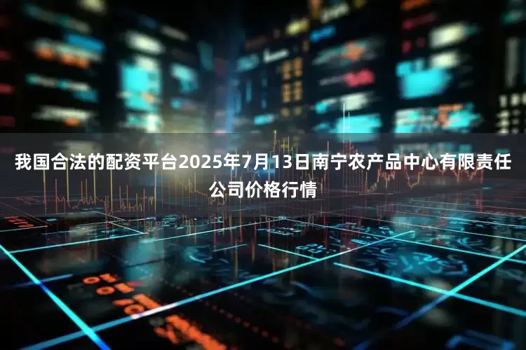 我国合法的配资平台2025年7月13日南宁农产品中心有限责任公司价格行情