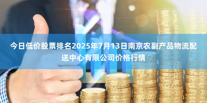 今日低价股票排名2025年7月13日南京农副产品物流配送中心有限公司价格行情