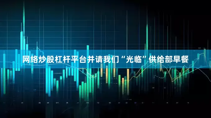 网络炒股杠杆平台并请我们“光临”供给部早餐