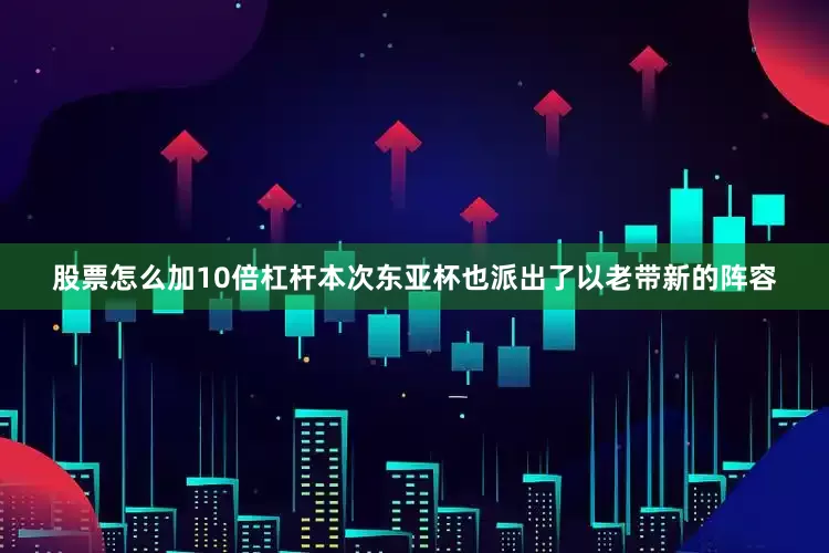 股票怎么加10倍杠杆本次东亚杯也派出了以老带新的阵容