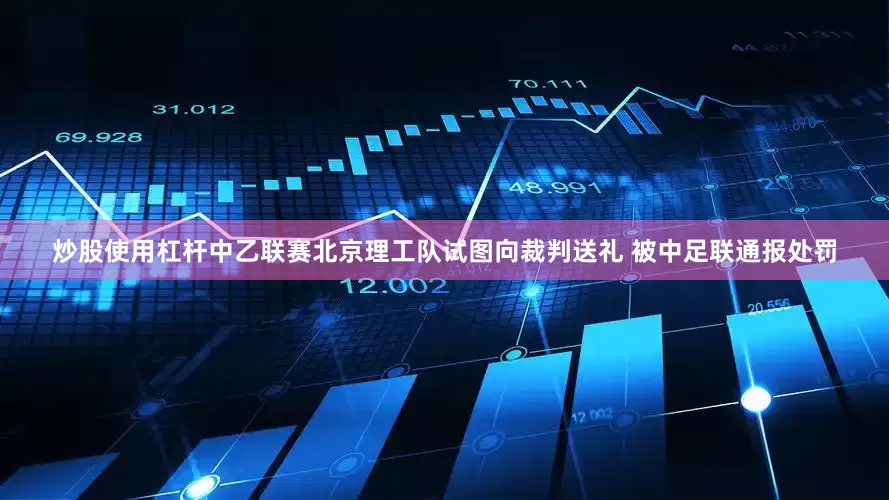 炒股使用杠杆中乙联赛北京理工队试图向裁判送礼 被中足联通报处罚