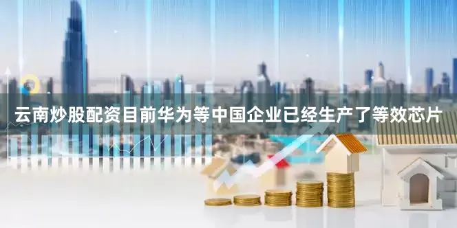 云南炒股配资目前华为等中国企业已经生产了等效芯片