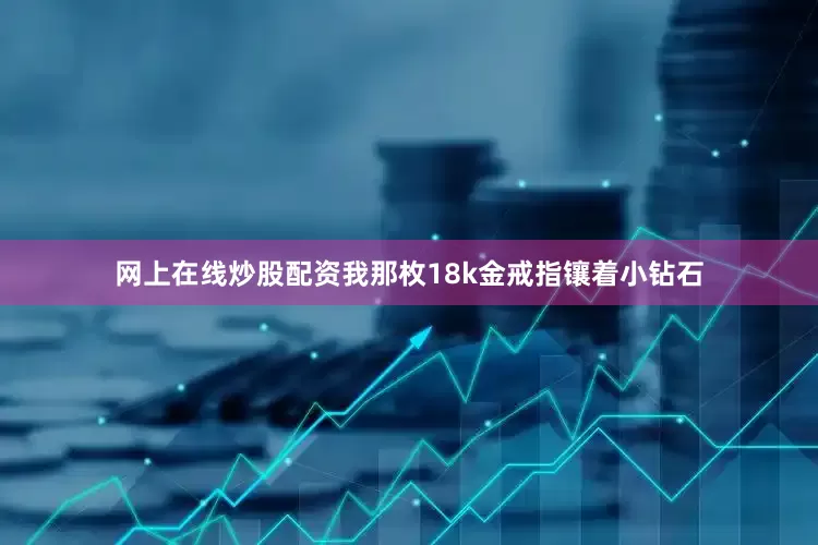 网上在线炒股配资我那枚18k金戒指镶着小钻石