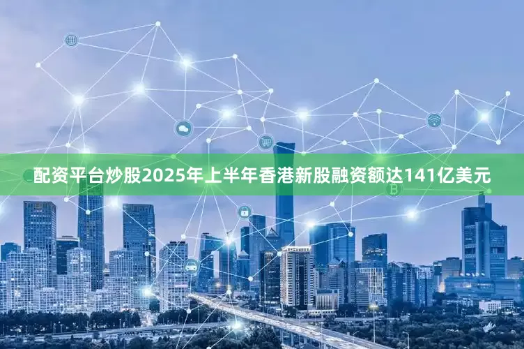 配资平台炒股2025年上半年香港新股融资额达141亿美元