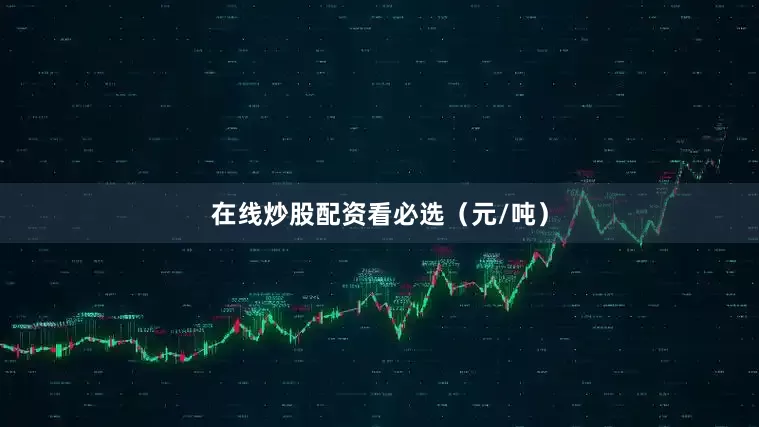 在线炒股配资看必选（元/吨）