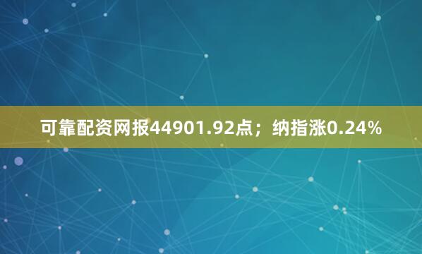 可靠配资网报44901.92点；纳指涨0.24%