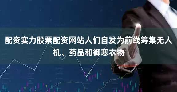 配资实力股票配资网站人们自发为前线筹集无人机、药品和御寒衣物