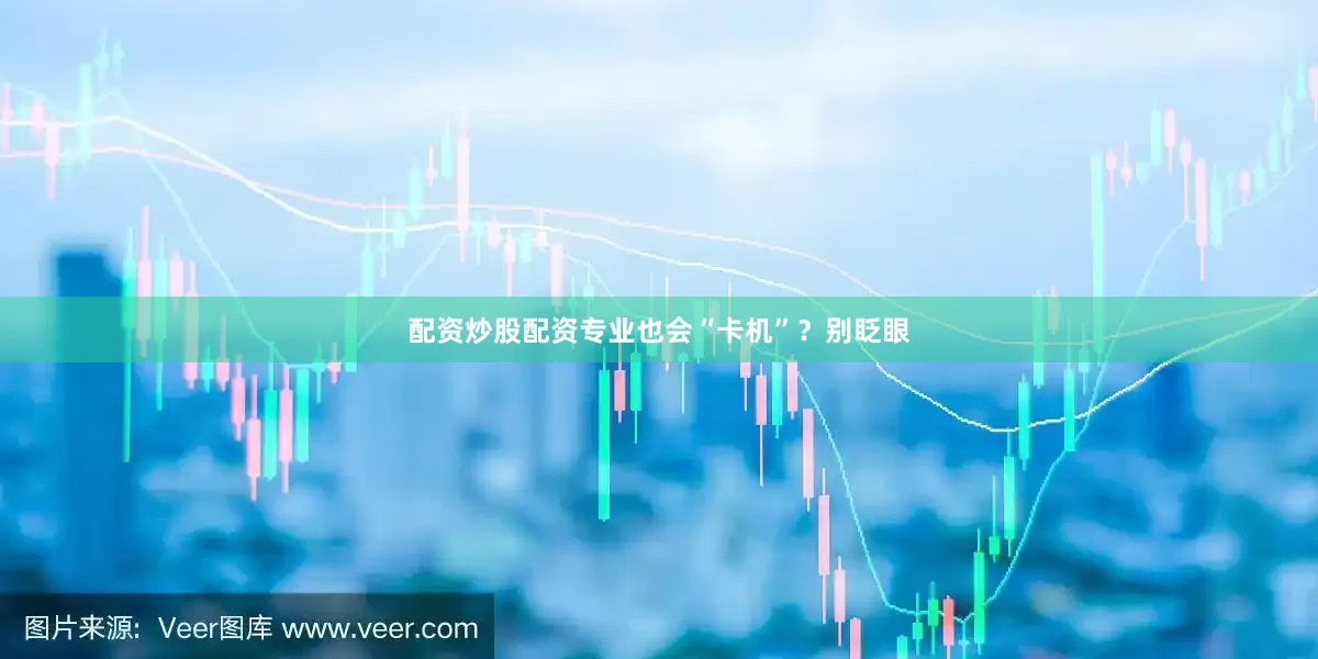 配资炒股配资专业也会“卡机”？别眨眼