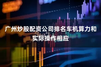 广州炒股配资公司排名车机算力和实际操作相应