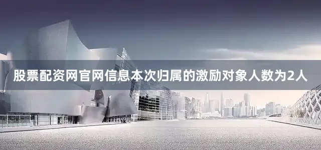 股票配资网官网信息本次归属的激励对象人数为2人