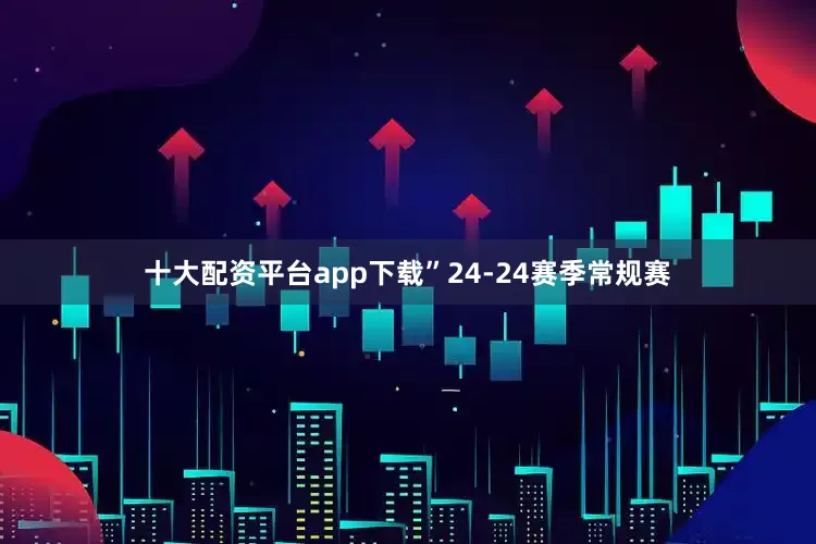 十大配资平台app下载”24-24赛季常规赛