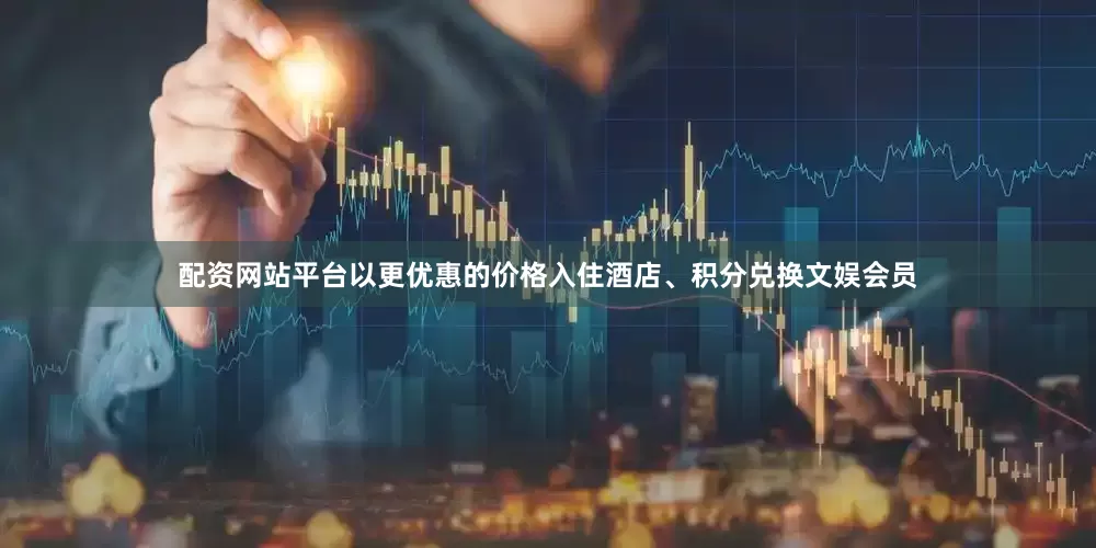 配资网站平台以更优惠的价格入住酒店、积分兑换文娱会员
