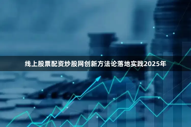 线上股票配资炒股网创新方法论落地实践2025年