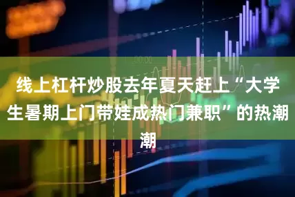 线上杠杆炒股去年夏天赶上“大学生暑期上门带娃成热门兼职”的热潮