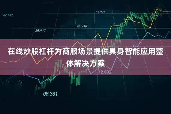 在线炒股杠杆为商服场景提供具身智能应用整体解决方案