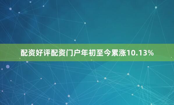 配资好评配资门户年初至今累涨10.13%