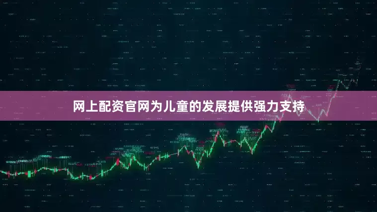 网上配资官网为儿童的发展提供强力支持