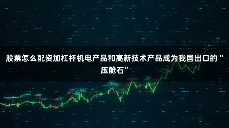 股票怎么配资加杠杆　　机电产品和高新技术产品成为我国出口的“压舱石”