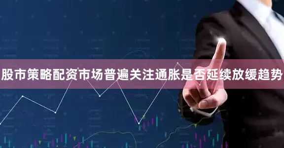 股市策略配资市场普遍关注通胀是否延续放缓趋势