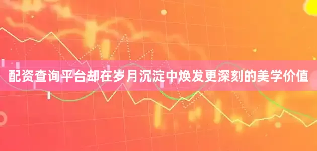 配资查询平台却在岁月沉淀中焕发更深刻的美学价值