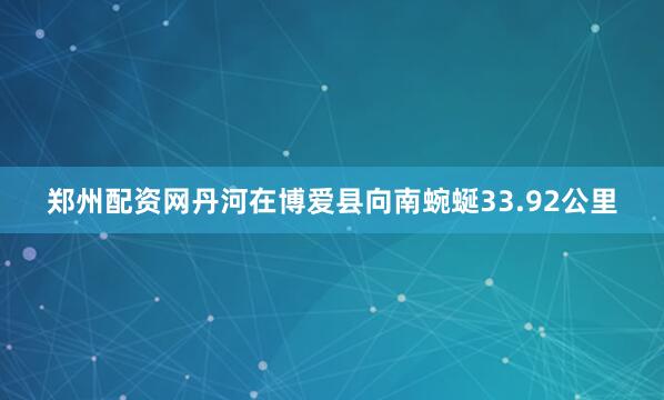 郑州配资网丹河在博爱县向南蜿蜒33.92公里